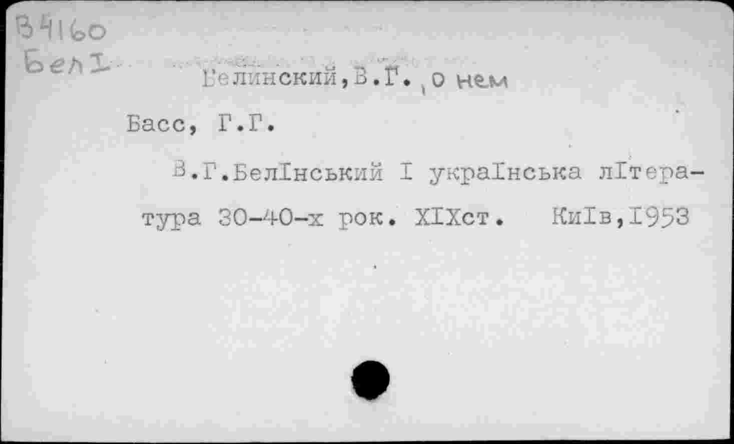 ﻿Ьел 2-
Б‘елйнский,В.Г. о нелл
Басс, Г.Г.
В.Г.БелБнський I украБнська лБтера
тура 30-40-х рок. ХБХст.	Ки1в,1953